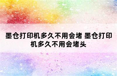 墨仓打印机多久不用会堵 墨仓打印机多久不用会堵头